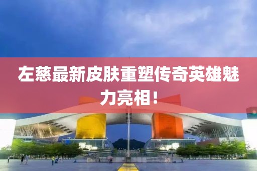 左慈最新皮肤重塑传奇英雄魅力亮相！