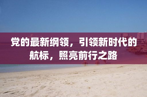 党的最新纲领，引领新时代的航标，照亮前行之路