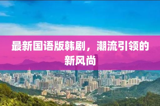 最新国语版韩剧，潮流引领的新风尚