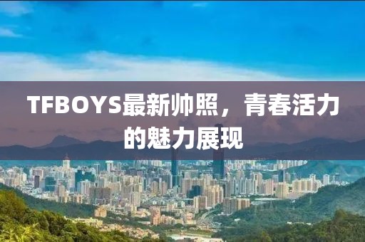 TFBOYS最新帅照，青春活力的魅力展现