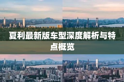 夏利最新版车型深度解析与特点概览