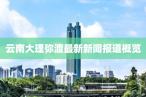 云南大理弥渡最新新闻报道概览