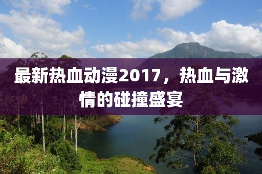 最新热血动漫2017，热血与激情的碰撞盛宴