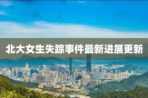 北大女生失踪事件最新进展更新