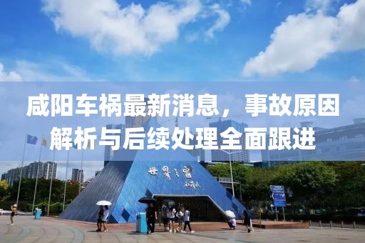 咸阳车祸最新消息，事故原因解析与后续处理全面跟进